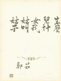 姑姑女儿生的孩子叫我什么