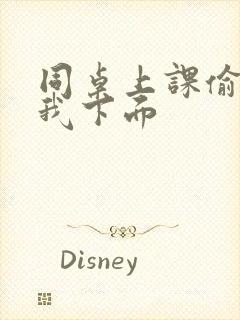 同桌上课偷偷摸我下面