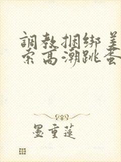 调教捆绑美女绳索高潮跳蛋小说