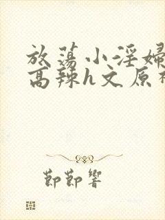 放荡小淫妇h文高辣h文原神