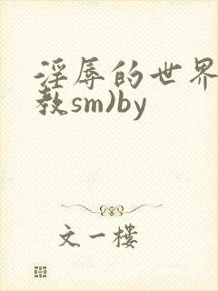 淫辱的世界(调教sm)by