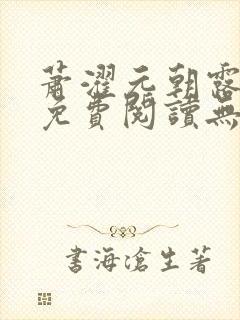 萧濯元朝露全文免费阅读无弹窗笔趣