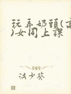 玩弄奶头(高h)女同上课