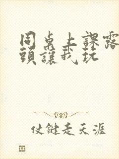 同桌上课露出奶头让我玩