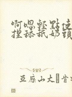 啊嗯轻点使劲揉捏舔舐奶头