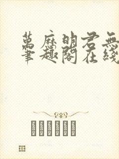 万历明君无删减笔趣阁在线阅读全文