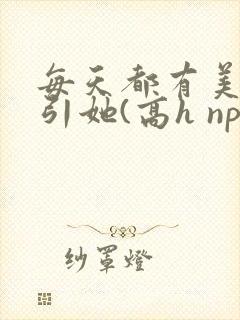 每天都有美男勾引她(高h np