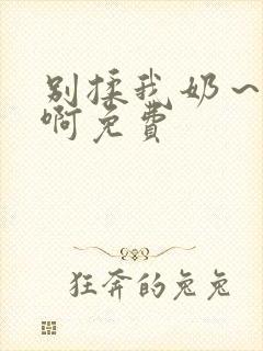 别揉我奶～嗯～啊免费