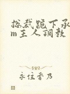 总裁跪下承欢sm主人调教