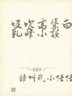 吸吮高耸白嫩的乳峰小说