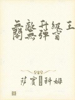 无敌升级王笔趣阁无弹窗