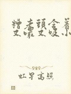 糟老头含着奶头又嘬又吸小说