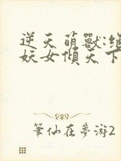 逆天萌兽:绝世妖女倾天下小说下载封面