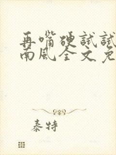 再嘴硬试试by南风全文免费阅读无弹窗