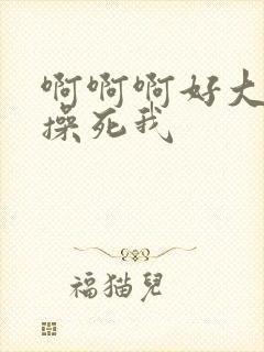 啊啊啊好大好爽操死我