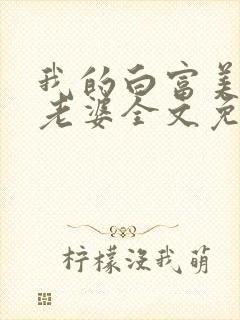 我的白富美总裁老婆全文免费阅读