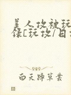 美人攻被玩弄实录[玩攻/日攻]
