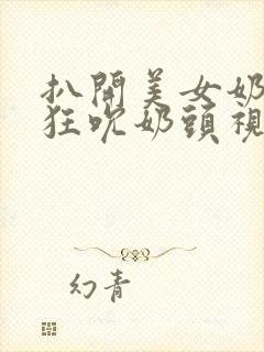 扒开美女奶罩疯狂吮奶头视频