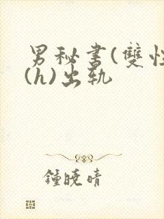 男秘书(双性)(h)出轨