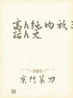 高h纯肉放荡脏话h文