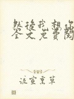 然后我想你小说全文免费阅读