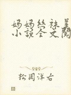 妈妈丝袜美足 小说全文阅读