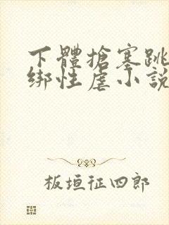 下体抢塞跳蛋捆绑性虐小说