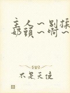 主人～别揉了～奶头～啊～嗯啊视频封面