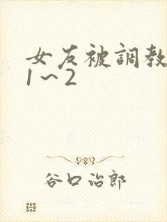 女友被调教沦陷1～2