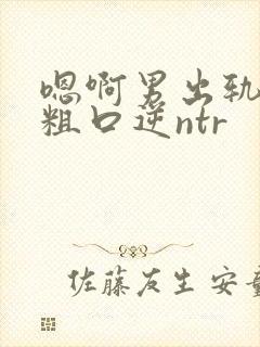 嗯啊男出轨小说粗口逆ntr