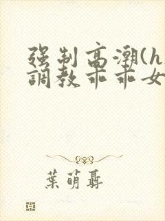 强制高潮(h)调教乖乖女文