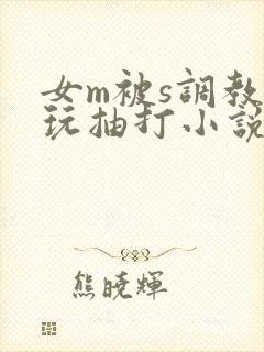 女m被s调教虐玩抽打小说