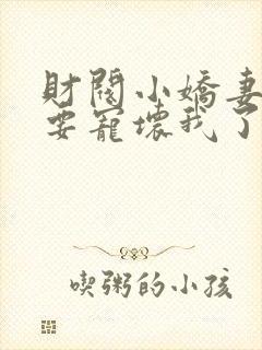 财阀小娇妻叔你要宠坏我了免费全集阅读