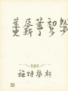 叶辰萧初然最快更新了多少章