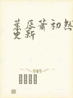 叶辰萧初然继续更新