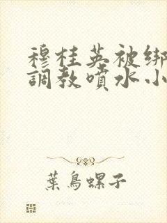 穆桂英被绑乳绳调教喷水小说