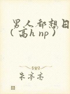 男人都想日她 ( 高h np )