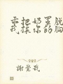 乖把奶罩脱了让我揉你的胸祺鑫