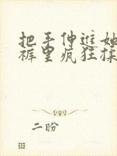 把手伸进她的内裤里疯狂揉