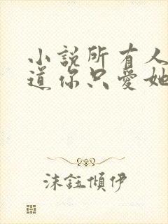 小说所有人都知道你只爱她全文阅读