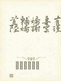 首辅娇妻有空间陆娇谢云瑾小说阅读版