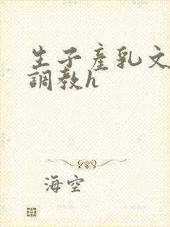 生子产乳文双性调教h