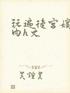 玩遍后宫嫔妃全肉h文