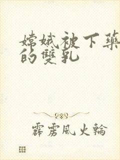 嫦娥被下药玩弄的双乳