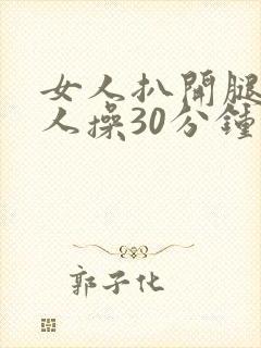 女人扒开腿让男人操30分钟