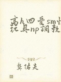 高h四爱sm性玩具np调教