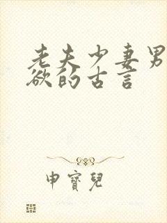 老夫少妻男主重欲的古言