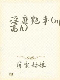 淫靡艳事(np高h)