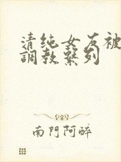清纯女友被sm调教系列