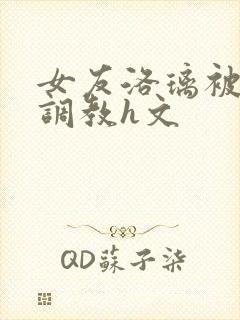 女友洛璃被黑人调教h文